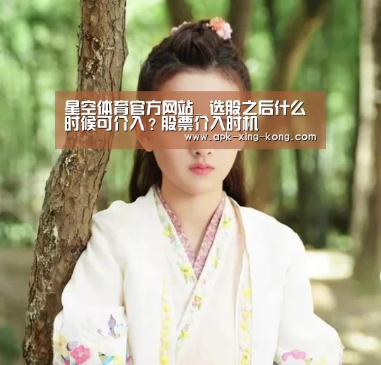 星空体育官方网站_
选股之后什么时候可介入?股票介入时机(图1) 星空体育app